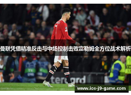 曼联凭借精准反击与中场控制击败富勒姆全方位战术解析 曼联凭借精准反击与中场控制击败富勒姆全方位战术解析