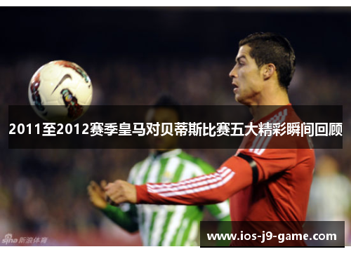 2011至2012赛季皇马对贝蒂斯比赛五大精彩瞬间回顾 2011至2012赛季皇马对贝蒂斯比赛五大精彩瞬间回顾