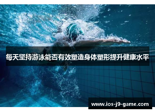每天坚持游泳能否有效塑造身体塑形提升健康水平 每天坚持游泳能否有效塑造身体塑形提升健康水平