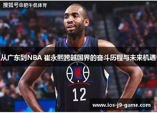 从广东到NBA 崔永熙跨越国界的奋斗历程与未来机遇 从广东到NBA 崔永熙跨越国界的奋斗历程与未来机遇