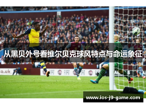 从黑贝外号看维尔贝克球风特点与命运象征