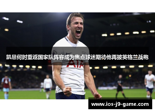 凯恩何时重返国家队阵容成为焦点球迷期待他再披英格兰战袍