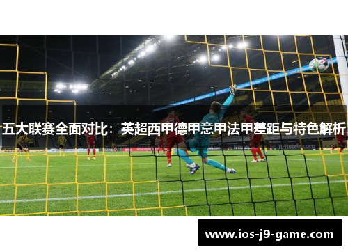 五大联赛全面对比：英超西甲德甲意甲法甲差距与特色解析