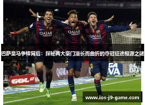 巴萨皇马争锋背后:探秘两大豪门漫长而曲折的夺冠征途根源之谜 巴萨皇马争锋背后:探秘两大豪门漫长而曲折的夺冠征途根源之谜