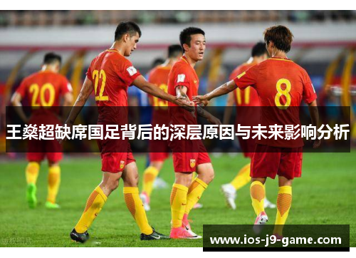 王燊超缺席国足背后的深层原因与未来影响分析