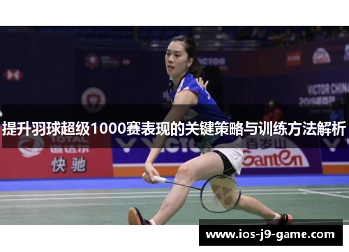 提升羽球超级1000赛表现的关键策略与训练方法解析
