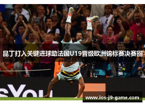昆丁打入关键进球助法国U19晋级欧洲锦标赛决赛圈 昆丁打入关键进球助法国U19晋级欧洲锦标赛决赛圈