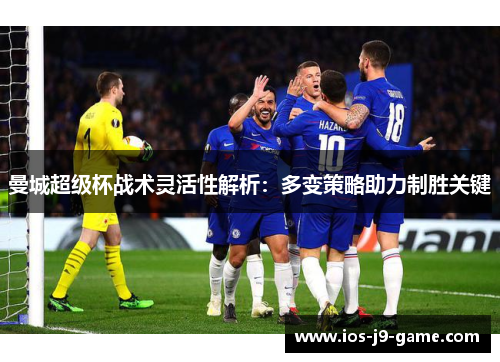 曼城超级杯战术灵活性解析：多变策略助力制胜关键