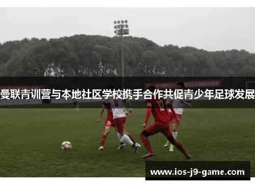 曼联青训营与本地社区学校携手合作共促青少年足球发展 曼联青训营与本地社区学校携手合作共促青少年足球发展