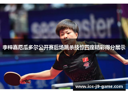 李梓嘉厄瓜多尔公开赛后场跳杀技惊四座精彩得分展示