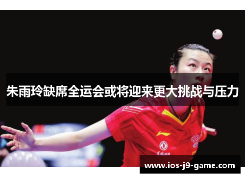 朱雨玲缺席全运会或将迎来更大挑战与压力 朱雨玲缺席全运会或将迎来更大挑战与压力