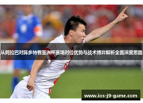 从阿拉巴对阵多特看亚洲杯赛场对位优势与战术博弈解析全面深度思路