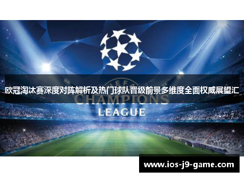 欧冠淘汰赛深度对阵解析及热门球队晋级前景多维度全面权威展望汇