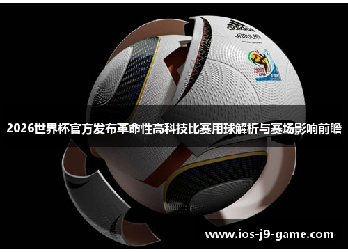 2026世界杯官方发布革命性高科技比赛用球解析与赛场影响前瞻