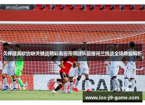 久保建英欧协联关键战精彩表现带领球队迎接荷兰挑战全场数据解析