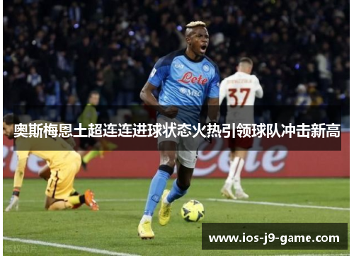 奥斯梅恩土超连连进球状态火热引领球队冲击新高 奥斯梅恩土超连连进球状态火热引领球队冲击新高