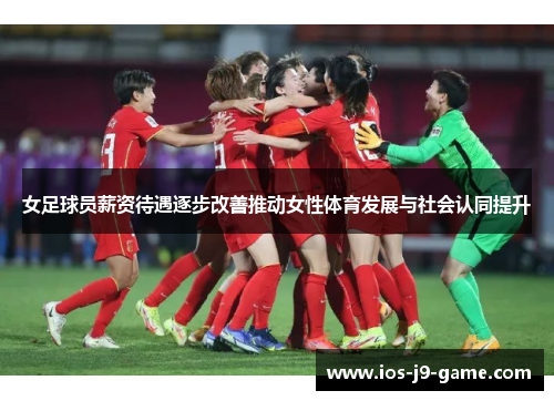 女足球员薪资待遇逐步改善推动女性体育发展与社会认同提升 女足球员薪资待遇逐步改善推动女性体育发展与社会认同提升