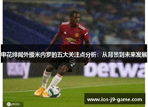 申花绯闻外援米内罗的五大关注点分析：从背景到未来发展