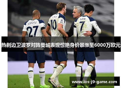 热刺边卫波罗对阵曼城表现惊艳身价暴涨至6000万欧元