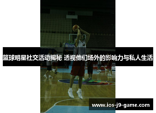 篮球明星社交活动揭秘 透视他们场外的影响力与私人生活