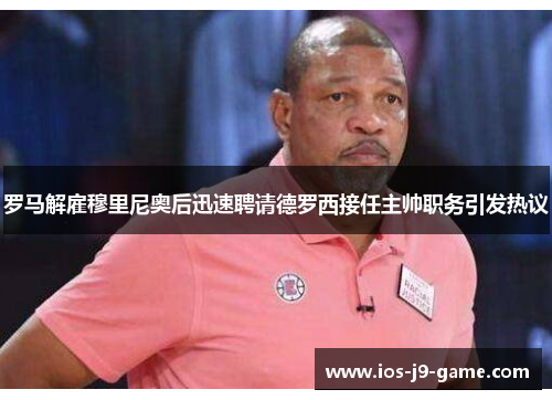 罗马解雇穆里尼奥后迅速聘请德罗西接任主帅职务引发热议 罗马解雇穆里尼奥后迅速聘请德罗西接任主帅职务引发热议