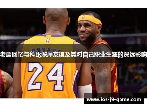 老詹回忆与科比深厚友谊及其对自己职业生涯的深远影响 老詹回忆与科比深厚友谊及其对自己职业生涯的深远影响