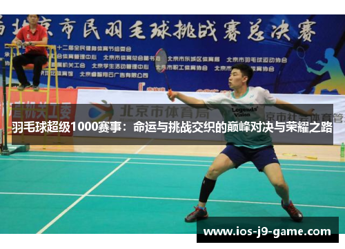 羽毛球超级1000赛事:命运与挑战交织的巅峰对决与荣耀之路 羽毛球超级1000赛事:命运与挑战交织的巅峰对决与荣耀之路
