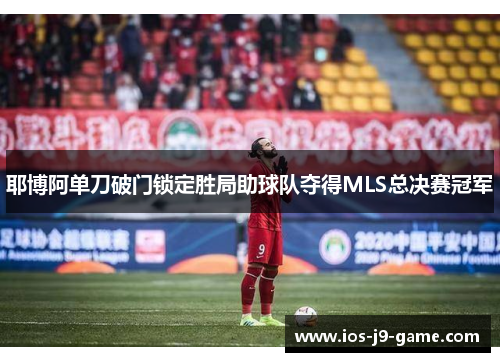 耶博阿单刀破门锁定胜局助球队夺得MLS总决赛冠军 耶博阿单刀破门锁定胜局助球队夺得MLS总决赛冠军
