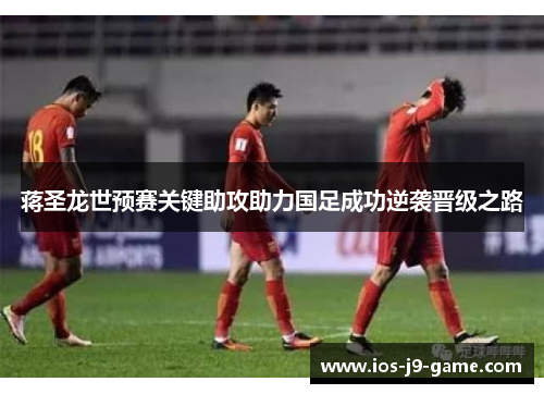 蒋圣龙世预赛关键助攻助力国足成功逆袭晋级之路 蒋圣龙世预赛关键助攻助力国足成功逆袭晋级之路