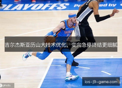 吉尔杰斯亚历山大技术优化，变向急停终结更细腻